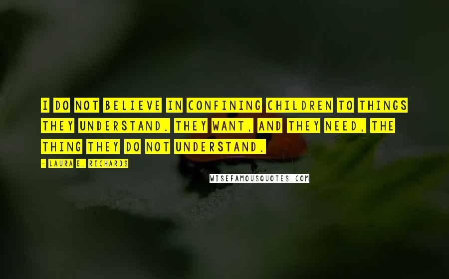 Laura E. Richards Quotes: I do not believe in confining children to things they understand. They want, and they need, the thing they do not understand.