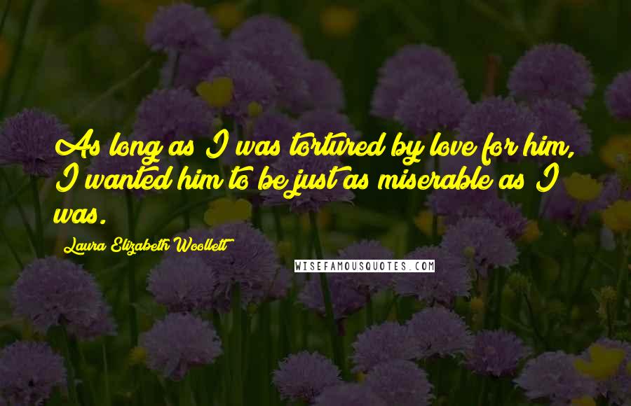 Laura Elizabeth Woollett Quotes: As long as I was tortured by love for him, I wanted him to be just as miserable as I was.