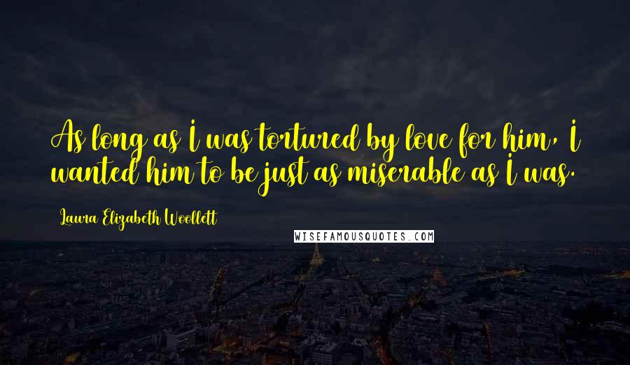 Laura Elizabeth Woollett Quotes: As long as I was tortured by love for him, I wanted him to be just as miserable as I was.