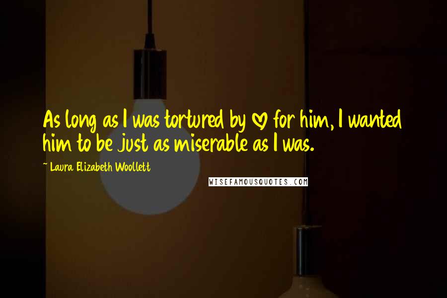 Laura Elizabeth Woollett Quotes: As long as I was tortured by love for him, I wanted him to be just as miserable as I was.