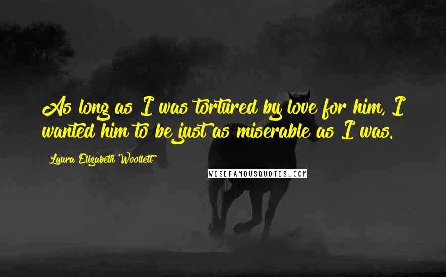 Laura Elizabeth Woollett Quotes: As long as I was tortured by love for him, I wanted him to be just as miserable as I was.