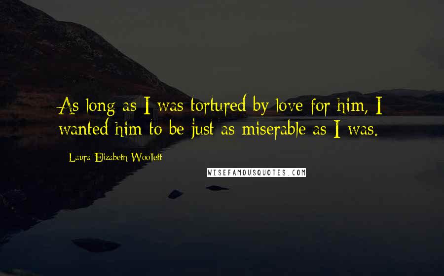 Laura Elizabeth Woollett Quotes: As long as I was tortured by love for him, I wanted him to be just as miserable as I was.