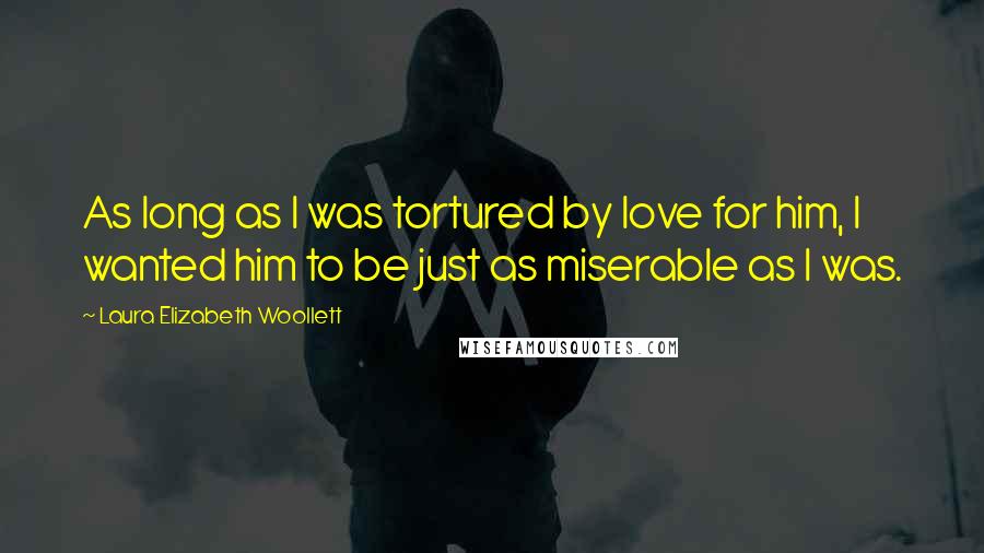 Laura Elizabeth Woollett Quotes: As long as I was tortured by love for him, I wanted him to be just as miserable as I was.