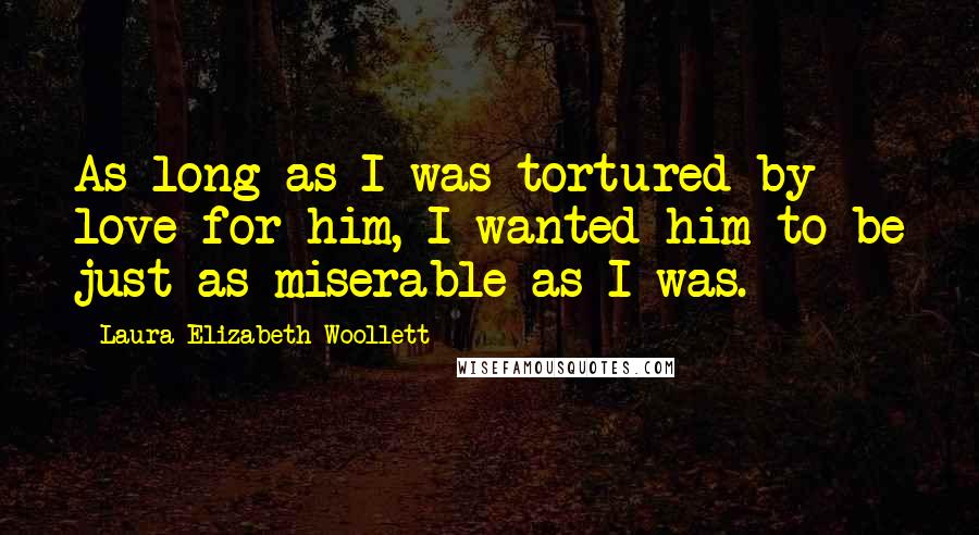 Laura Elizabeth Woollett Quotes: As long as I was tortured by love for him, I wanted him to be just as miserable as I was.