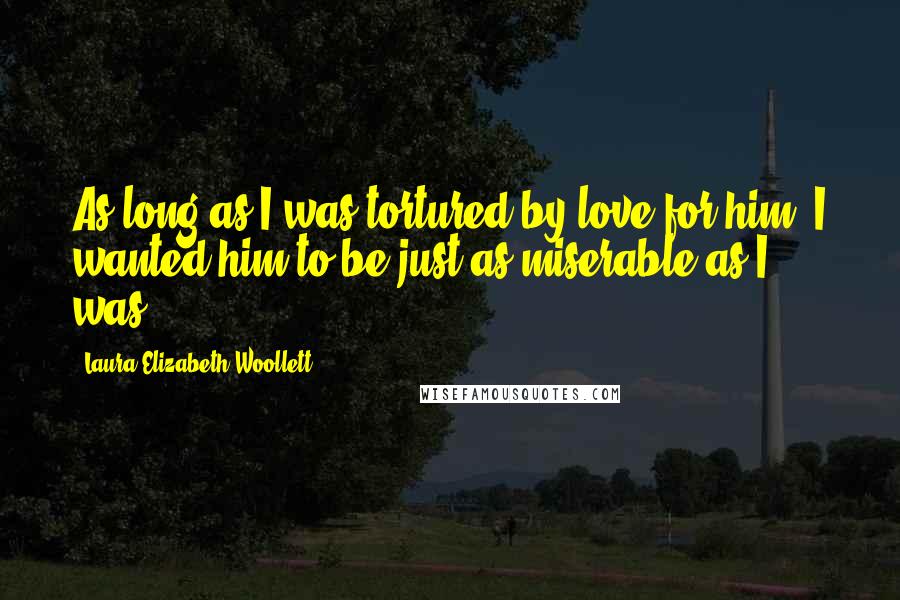 Laura Elizabeth Woollett Quotes: As long as I was tortured by love for him, I wanted him to be just as miserable as I was.