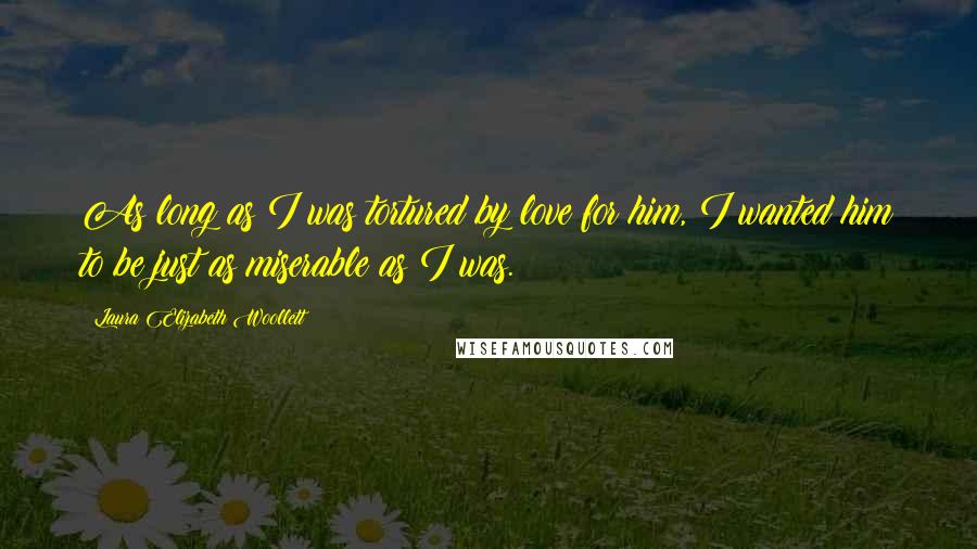 Laura Elizabeth Woollett Quotes: As long as I was tortured by love for him, I wanted him to be just as miserable as I was.