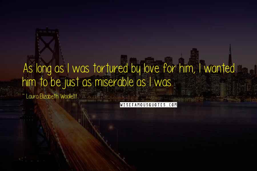 Laura Elizabeth Woollett Quotes: As long as I was tortured by love for him, I wanted him to be just as miserable as I was.