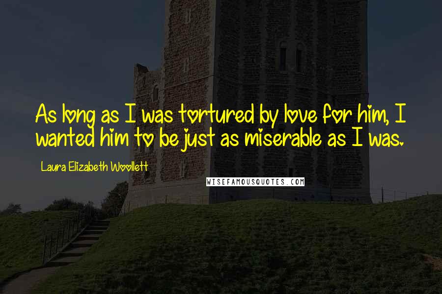 Laura Elizabeth Woollett Quotes: As long as I was tortured by love for him, I wanted him to be just as miserable as I was.