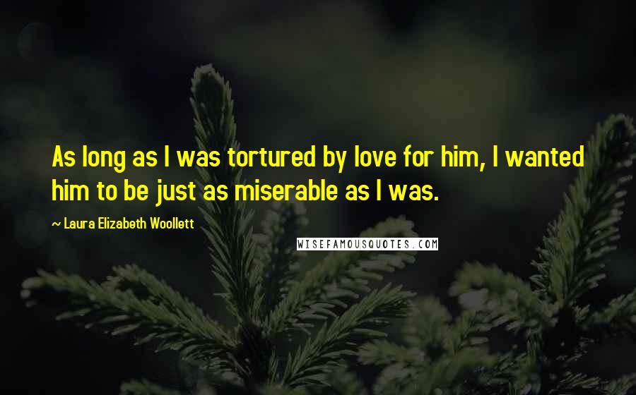 Laura Elizabeth Woollett Quotes: As long as I was tortured by love for him, I wanted him to be just as miserable as I was.