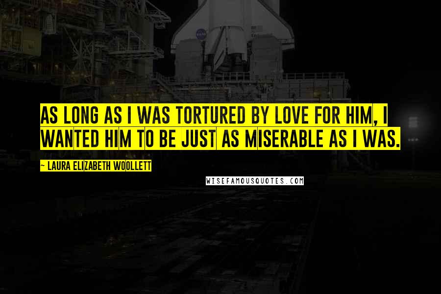 Laura Elizabeth Woollett Quotes: As long as I was tortured by love for him, I wanted him to be just as miserable as I was.