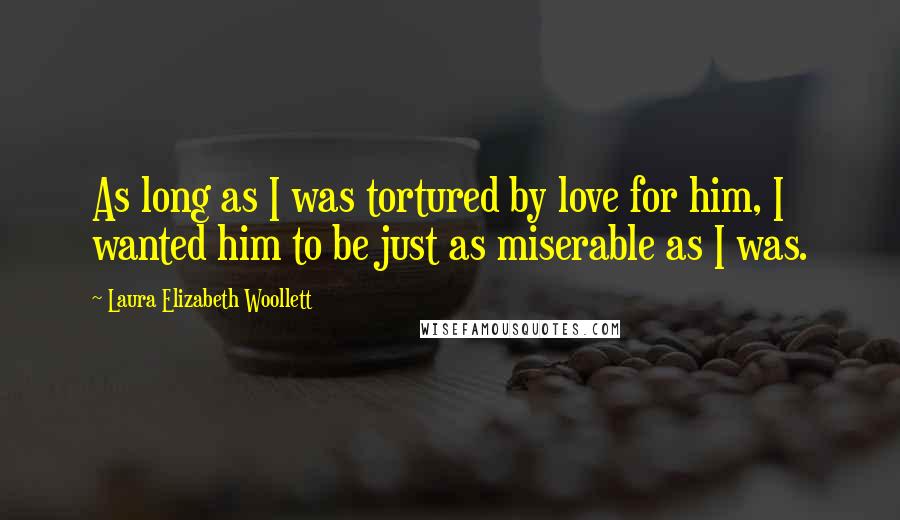 Laura Elizabeth Woollett Quotes: As long as I was tortured by love for him, I wanted him to be just as miserable as I was.