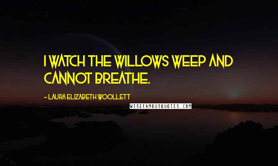 Laura Elizabeth Woollett Quotes: I watch the willows weep and cannot breathe.
