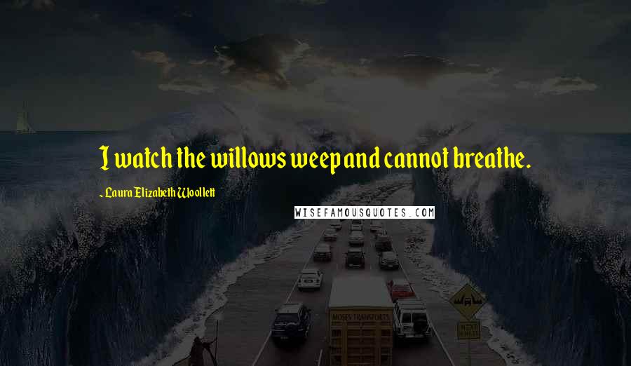 Laura Elizabeth Woollett Quotes: I watch the willows weep and cannot breathe.