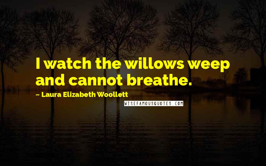 Laura Elizabeth Woollett Quotes: I watch the willows weep and cannot breathe.