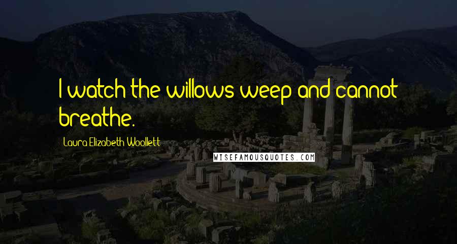 Laura Elizabeth Woollett Quotes: I watch the willows weep and cannot breathe.