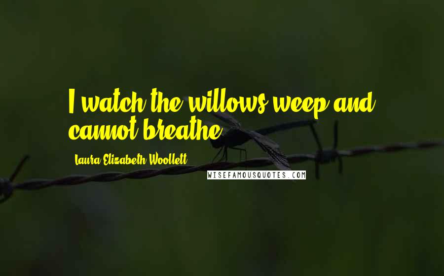 Laura Elizabeth Woollett Quotes: I watch the willows weep and cannot breathe.