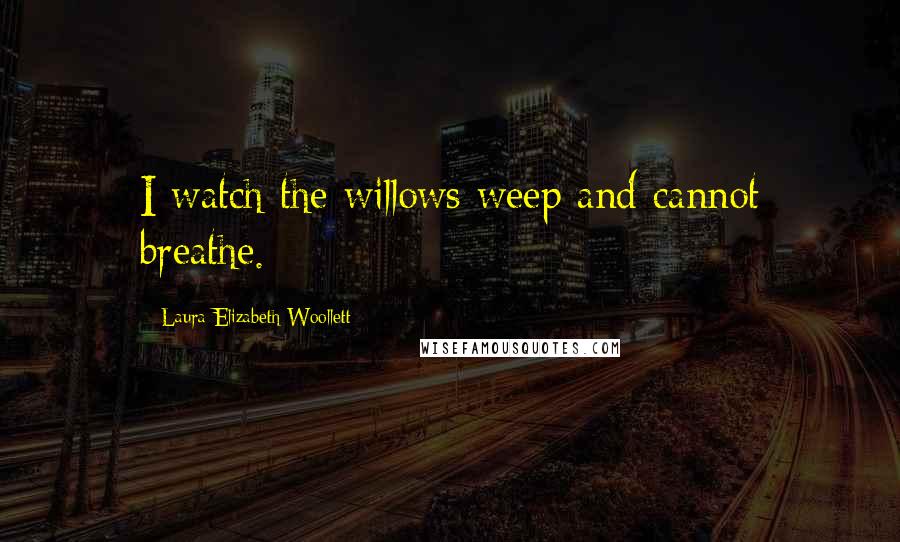 Laura Elizabeth Woollett Quotes: I watch the willows weep and cannot breathe.