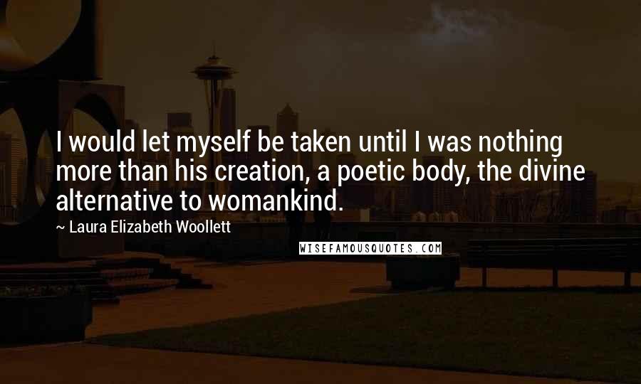 Laura Elizabeth Woollett Quotes: I would let myself be taken until I was nothing more than his creation, a poetic body, the divine alternative to womankind.