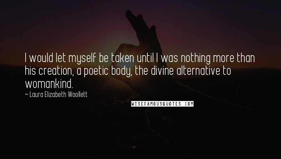 Laura Elizabeth Woollett Quotes: I would let myself be taken until I was nothing more than his creation, a poetic body, the divine alternative to womankind.