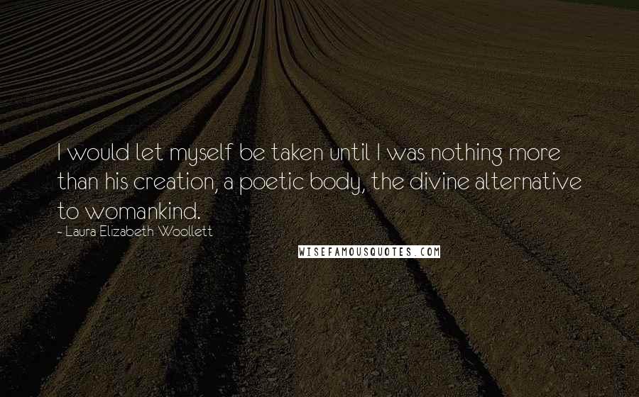 Laura Elizabeth Woollett Quotes: I would let myself be taken until I was nothing more than his creation, a poetic body, the divine alternative to womankind.