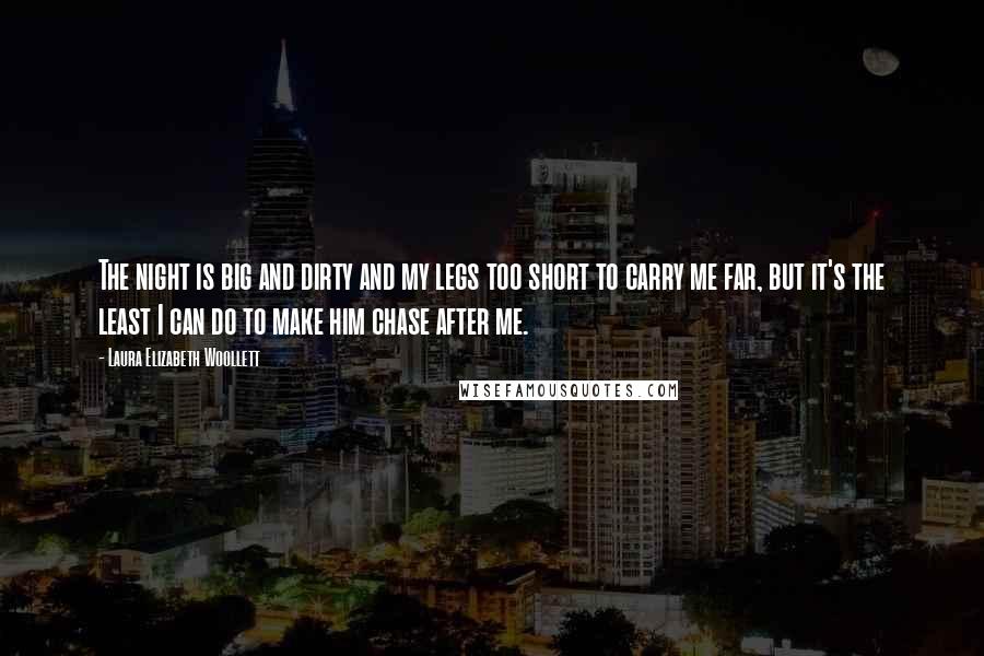 Laura Elizabeth Woollett Quotes: The night is big and dirty and my legs too short to carry me far, but it's the least I can do to make him chase after me.