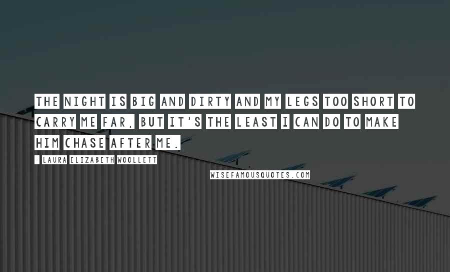 Laura Elizabeth Woollett Quotes: The night is big and dirty and my legs too short to carry me far, but it's the least I can do to make him chase after me.