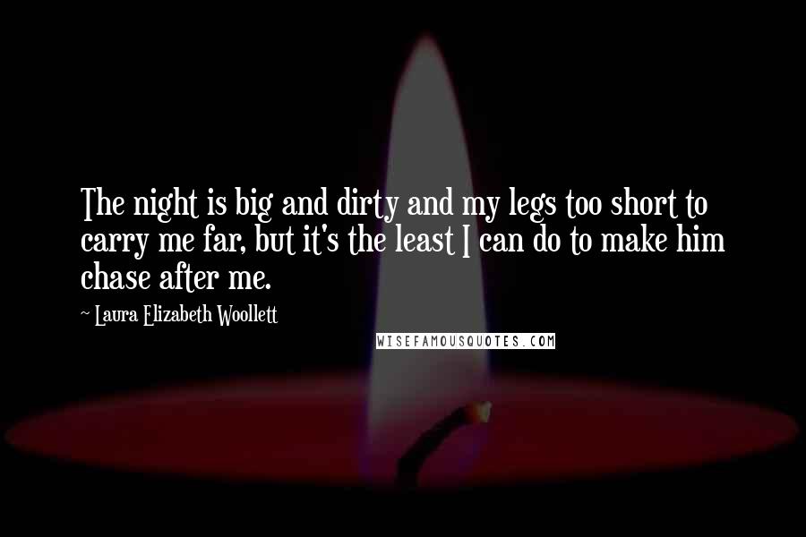 Laura Elizabeth Woollett Quotes: The night is big and dirty and my legs too short to carry me far, but it's the least I can do to make him chase after me.