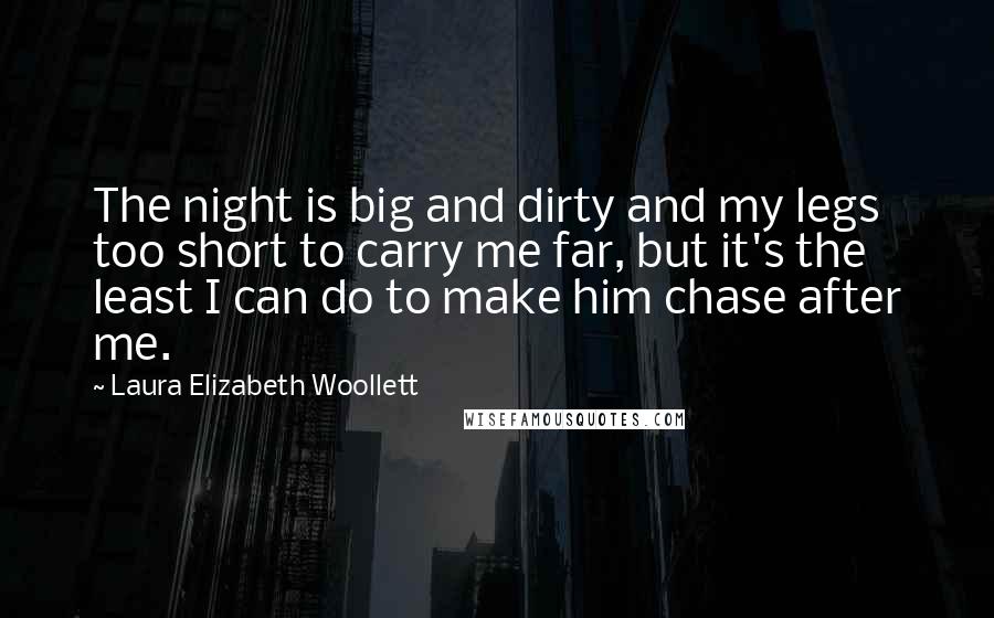 Laura Elizabeth Woollett Quotes: The night is big and dirty and my legs too short to carry me far, but it's the least I can do to make him chase after me.