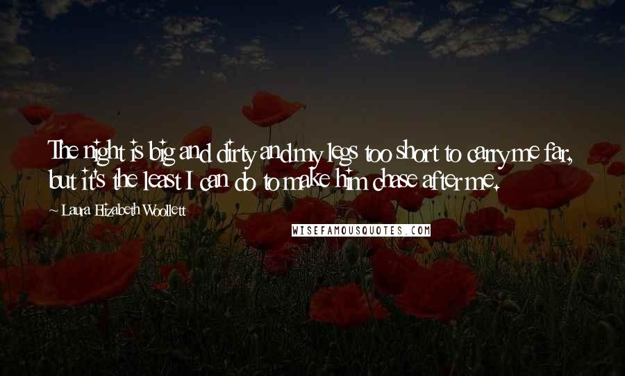 Laura Elizabeth Woollett Quotes: The night is big and dirty and my legs too short to carry me far, but it's the least I can do to make him chase after me.