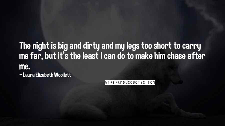 Laura Elizabeth Woollett Quotes: The night is big and dirty and my legs too short to carry me far, but it's the least I can do to make him chase after me.