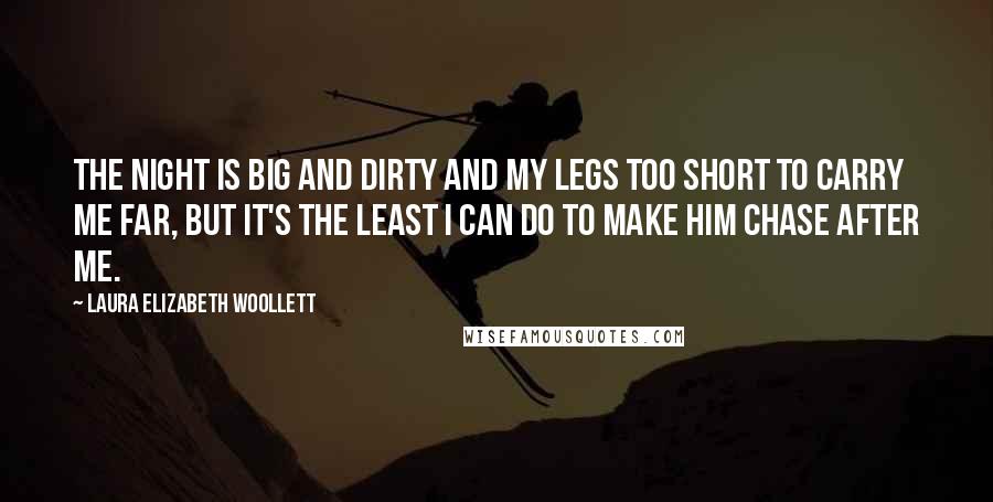 Laura Elizabeth Woollett Quotes: The night is big and dirty and my legs too short to carry me far, but it's the least I can do to make him chase after me.
