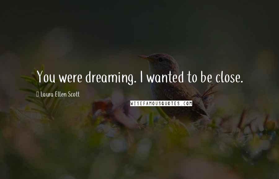 Laura Ellen Scott Quotes: You were dreaming. I wanted to be close.