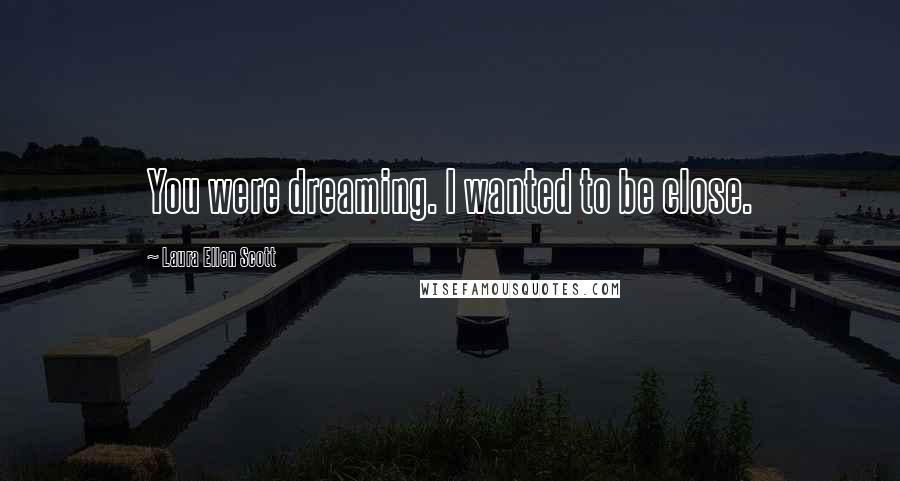 Laura Ellen Scott Quotes: You were dreaming. I wanted to be close.