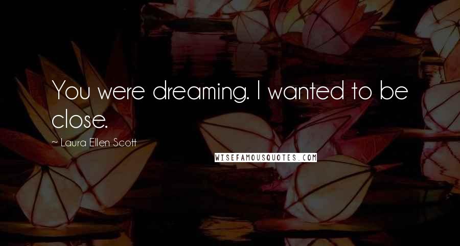 Laura Ellen Scott Quotes: You were dreaming. I wanted to be close.