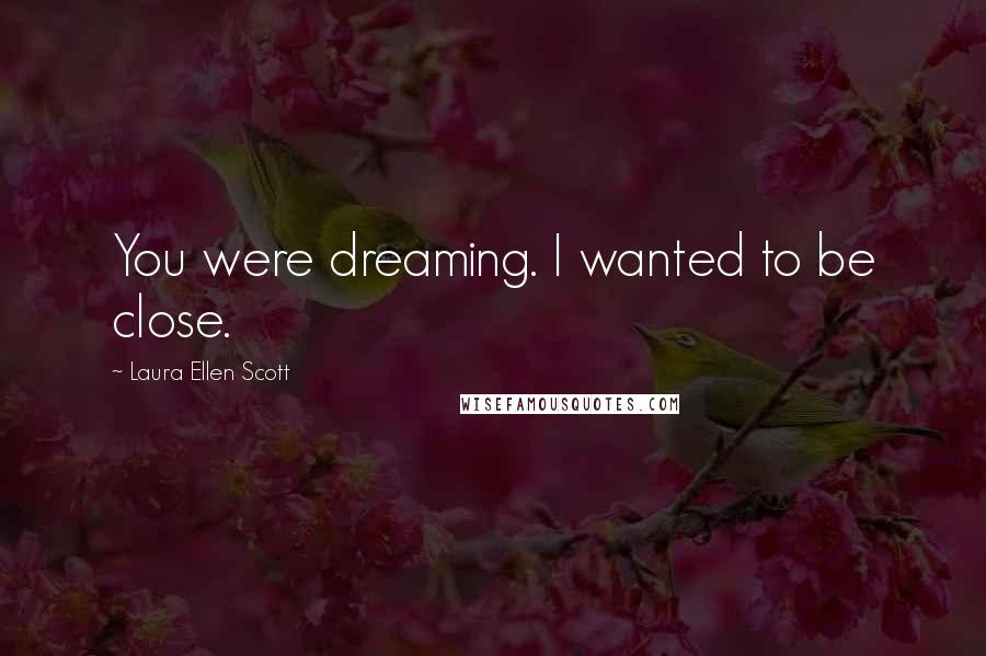 Laura Ellen Scott Quotes: You were dreaming. I wanted to be close.