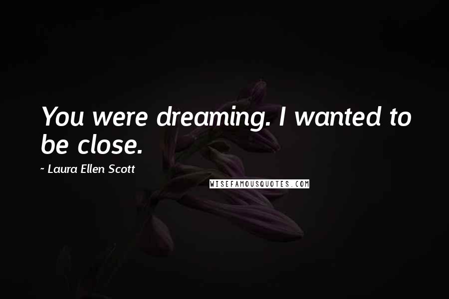 Laura Ellen Scott Quotes: You were dreaming. I wanted to be close.