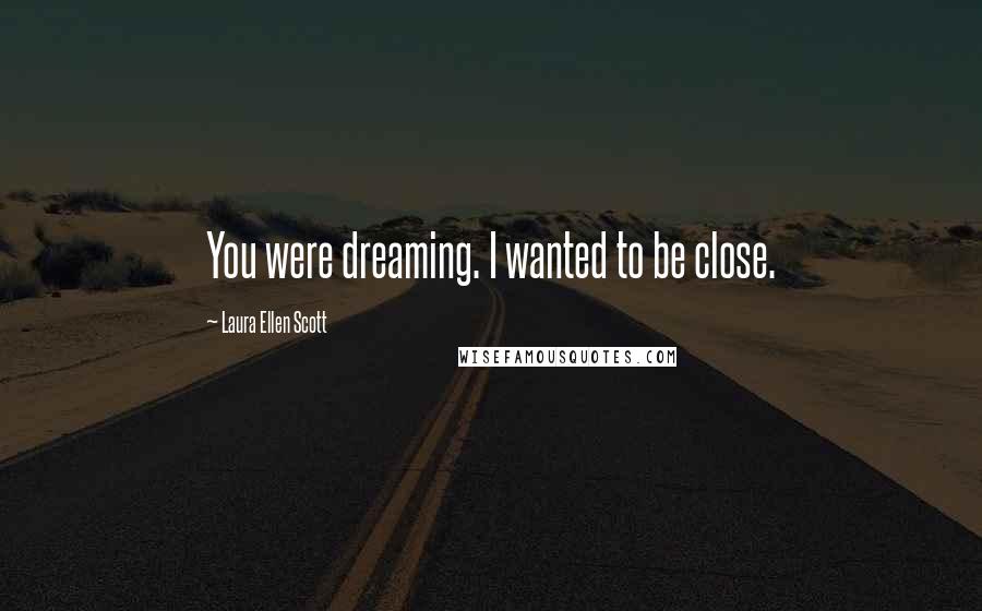 Laura Ellen Scott Quotes: You were dreaming. I wanted to be close.