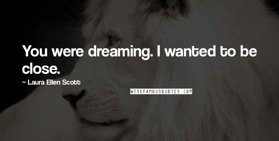 Laura Ellen Scott Quotes: You were dreaming. I wanted to be close.