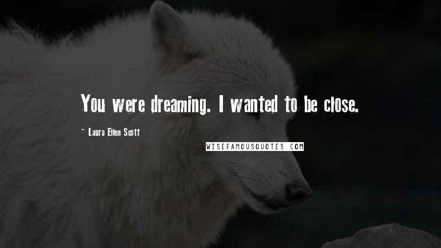 Laura Ellen Scott Quotes: You were dreaming. I wanted to be close.