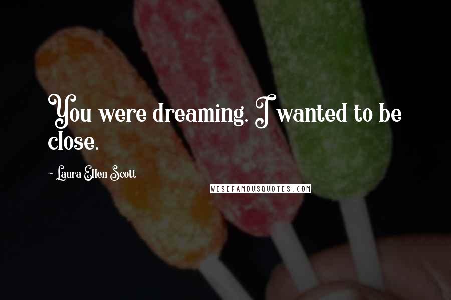 Laura Ellen Scott Quotes: You were dreaming. I wanted to be close.