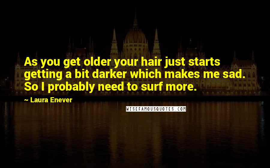 Laura Enever Quotes: As you get older your hair just starts getting a bit darker which makes me sad. So I probably need to surf more.