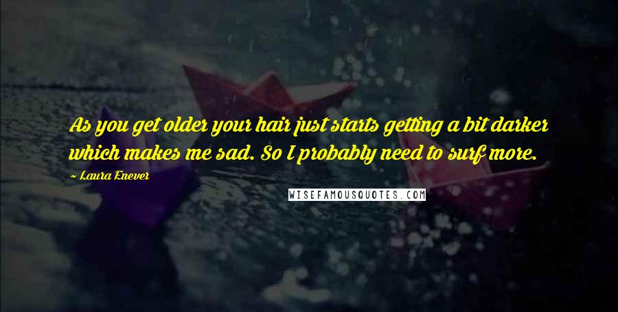Laura Enever Quotes: As you get older your hair just starts getting a bit darker which makes me sad. So I probably need to surf more.