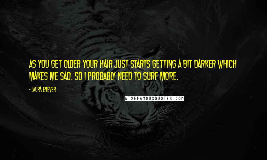 Laura Enever Quotes: As you get older your hair just starts getting a bit darker which makes me sad. So I probably need to surf more.