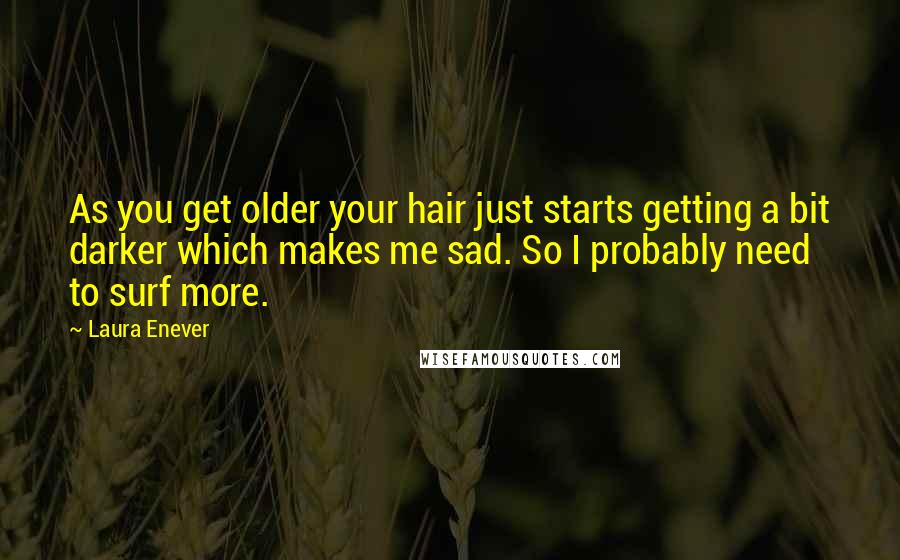 Laura Enever Quotes: As you get older your hair just starts getting a bit darker which makes me sad. So I probably need to surf more.