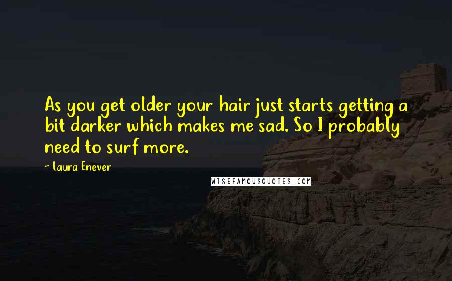 Laura Enever Quotes: As you get older your hair just starts getting a bit darker which makes me sad. So I probably need to surf more.