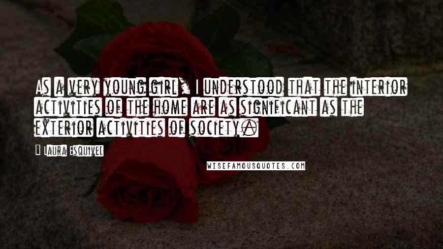 Laura Esquivel Quotes: As a very young girl, I understood that the interior activities of the home are as significant as the exterior activities of society.