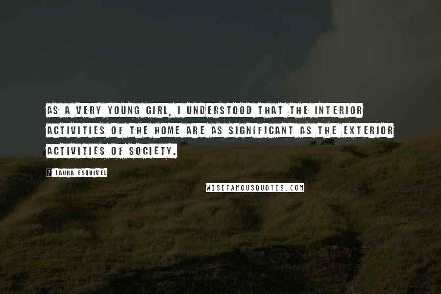 Laura Esquivel Quotes: As a very young girl, I understood that the interior activities of the home are as significant as the exterior activities of society.