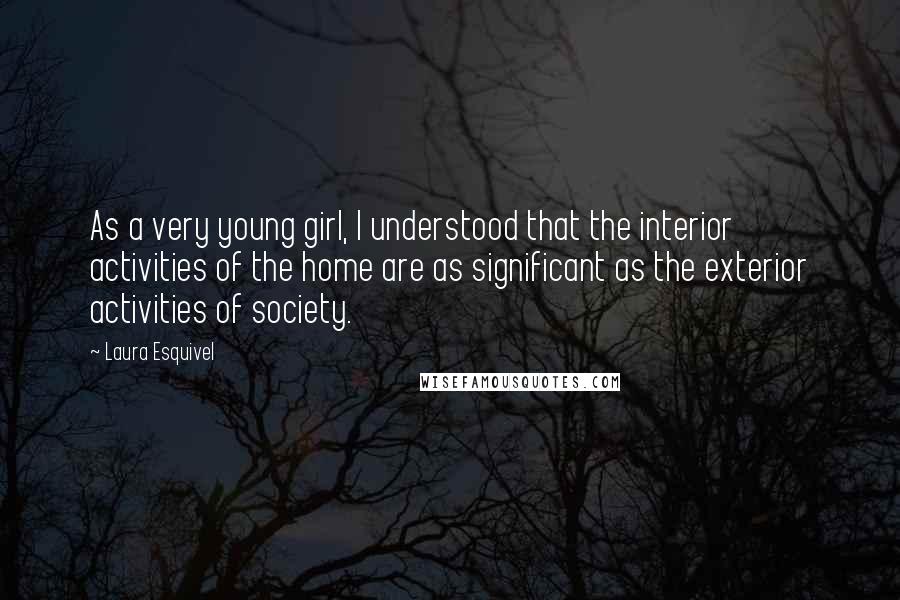 Laura Esquivel Quotes: As a very young girl, I understood that the interior activities of the home are as significant as the exterior activities of society.