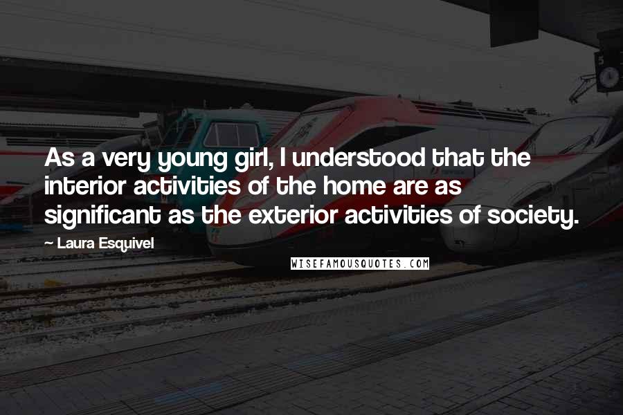 Laura Esquivel Quotes: As a very young girl, I understood that the interior activities of the home are as significant as the exterior activities of society.