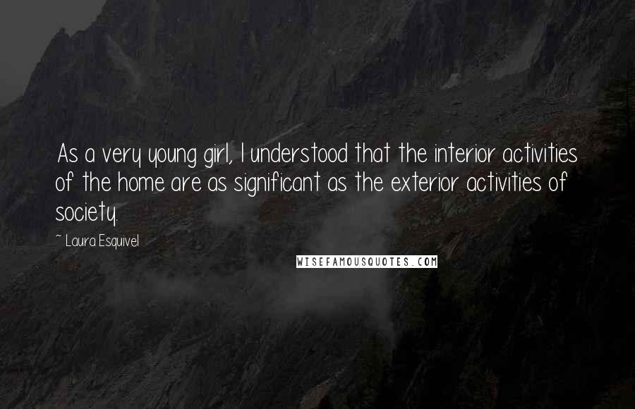 Laura Esquivel Quotes: As a very young girl, I understood that the interior activities of the home are as significant as the exterior activities of society.